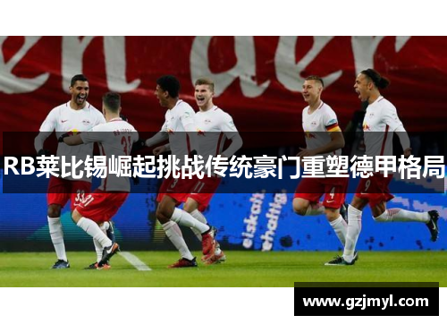 RB莱比锡崛起挑战传统豪门重塑德甲格局