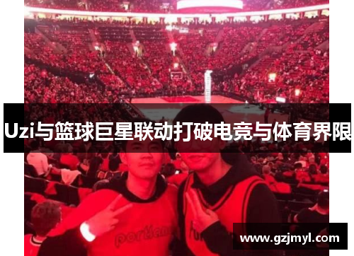 Uzi与篮球巨星联动打破电竞与体育界限